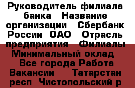 Руководитель филиала банка › Название организации ­ Сбербанк России, ОАО › Отрасль предприятия ­ Филиалы › Минимальный оклад ­ 1 - Все города Работа » Вакансии   . Татарстан респ.,Чистопольский р-н